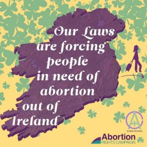 Map of Ireland in purple, overlayed with the words "Our laws are forcing people in need of abortion out of Ireland". On the left hand side a figure with a suitcase is indicated leaving the island. The ARC and Alliance for Choice logos are in the bottom right corner.