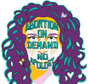 A digital illustration of a femme person with long purple and teal hair containing Trans Pride and Intersex Inclusive Progress Pride flag hearts. ABORTION ON DEMAND NO APOLOGY is written across the person’s face in teal capital letters.
